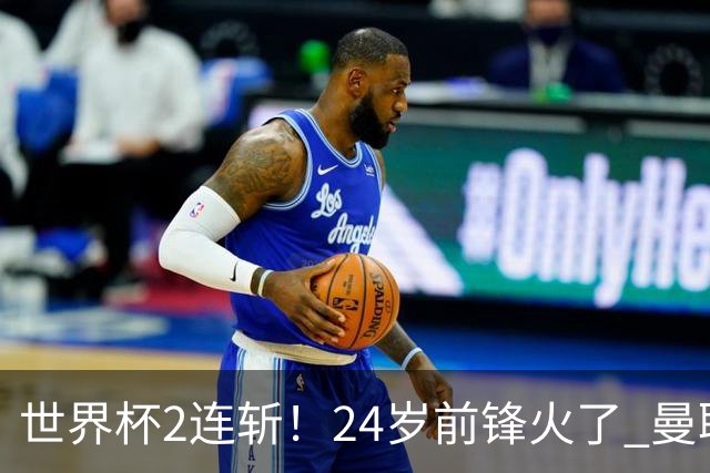 世界杯2连斩！24岁前锋火了 曼联球迷请愿：砸锅卖铁也要签他