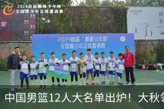 中国男篮12人大名单出炉！大秋领衔，老六入选，贺希宁曾凡博朱俊龙落选！